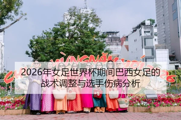 2026年女足世界杯期间巴西女足的战术调整与选手伤病分析