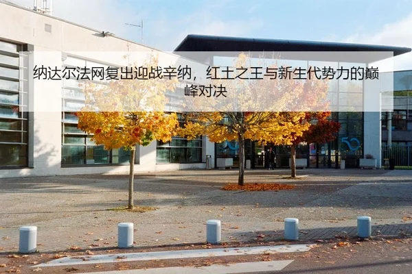 纳达尔法网复出迎战辛纳，红土之王与新生代势力的巅峰对决