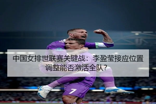 zhong-guo-nv-pai-shi-lian-sai-guan-jian-zhan-li-ying-ying-jie-ying-wei-zhi-tiao-zheng-neng-fou-ji-huo-quan-dui-1-287.jpg