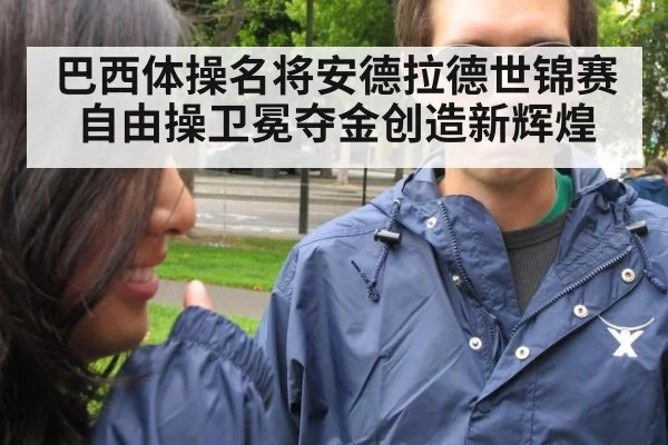 巴西体操名将安德拉德世锦赛自由操卫冕夺金创造新辉煌