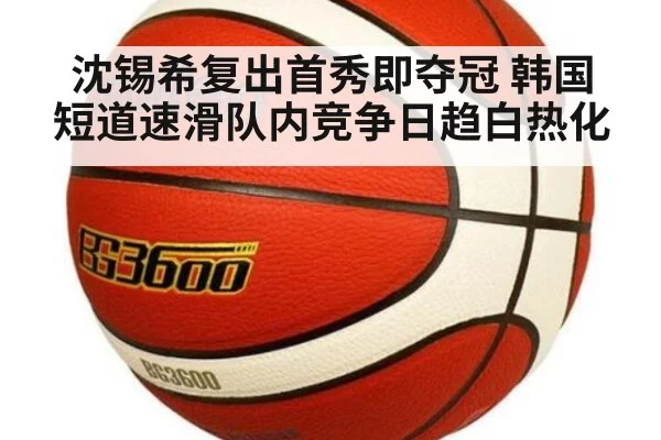沈锡希复出首秀即夺冠 韩国短道速滑队内竞争日趋白热化